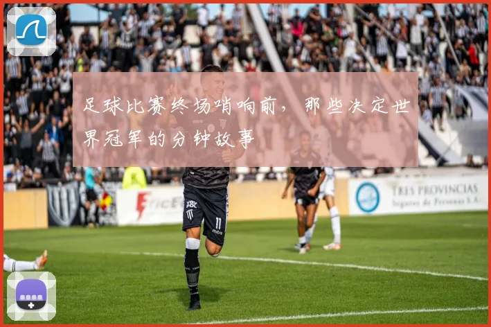 足球比赛终场哨响前，那些决定世界冠军的分钟故事