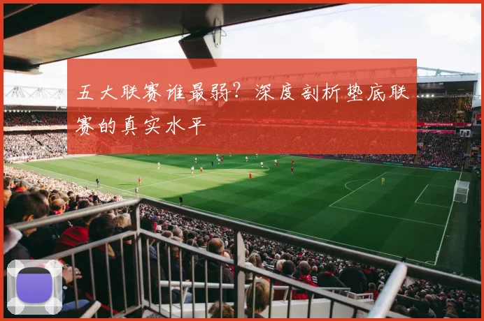 五大联赛谁最弱？深度剖析垫底联赛的真实水平