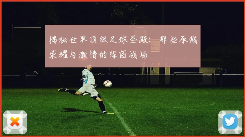 揭秘世界顶级足球圣殿：那些承载荣耀与激情的绿茵战场