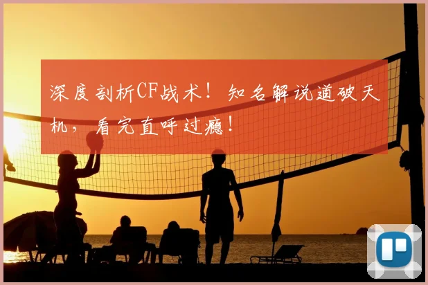深度剖析CF战术!知名解说道破天机,看完直呼过瘾!