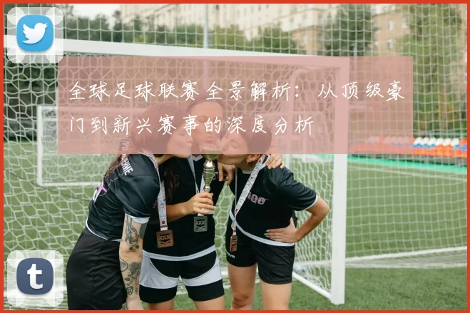 全球足球联赛全景解析：从顶级豪门到新兴赛事的深度分析