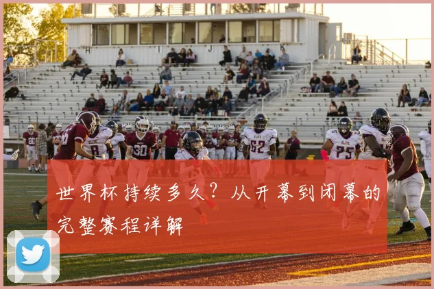 世界杯持续多久?从开幕到闭幕的完整赛程详解