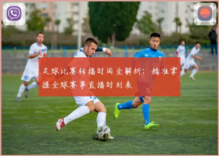 足球比赛转播时间全解析:精准掌握全球赛事直播时刻表