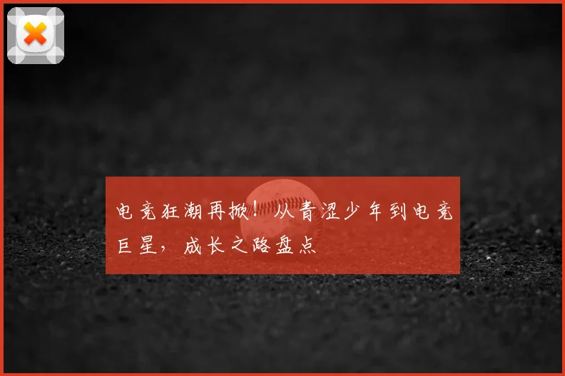 电竞狂潮再掀！从青涩少年到电竞巨星，成长之路盘点