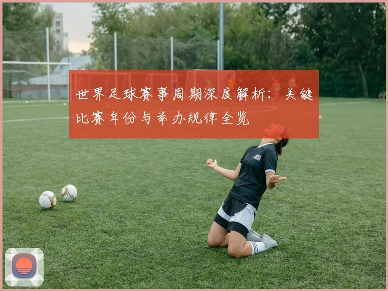 世界足球赛事周期深度解析：关键比赛年份与举办规律全览