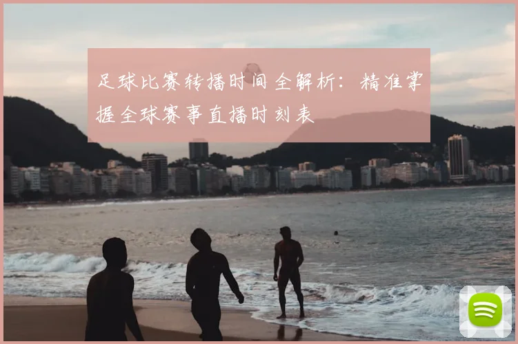 足球比赛转播时间全解析：精准掌握全球赛事直播时刻表