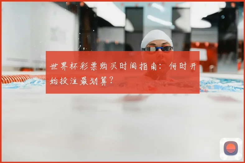 世界杯彩票购买时间指南：何时开始投注最划算？