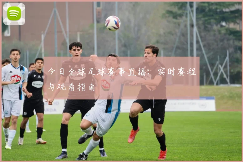 今日全球足球赛事直播：实时赛程与观看指南