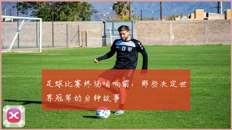 足球比赛终场哨响前，那些决定世界冠军的分钟故事