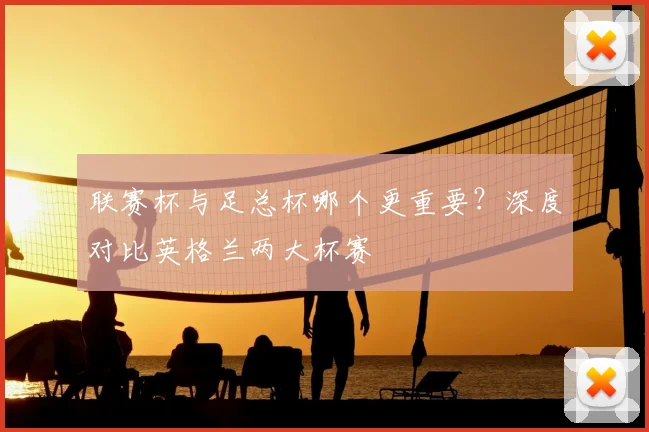 联赛杯与足总杯哪个更重要?深度对比英格兰两大杯赛