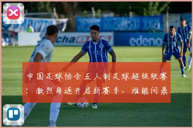 中国足球协会五人制足球超级联赛:激烈角逐开启新赛季,谁能问鼎冠军宝座?